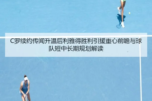 C罗续约传闻升温后利雅得胜利引援重心前瞻与球队短中长期规划解读