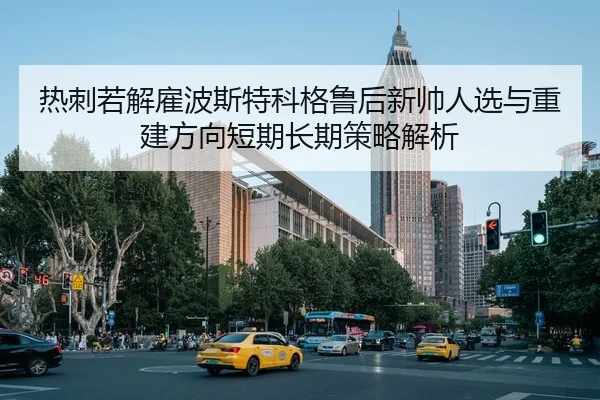 热刺若解雇波斯特科格鲁后新帅人选与重建方向短期长期策略解析